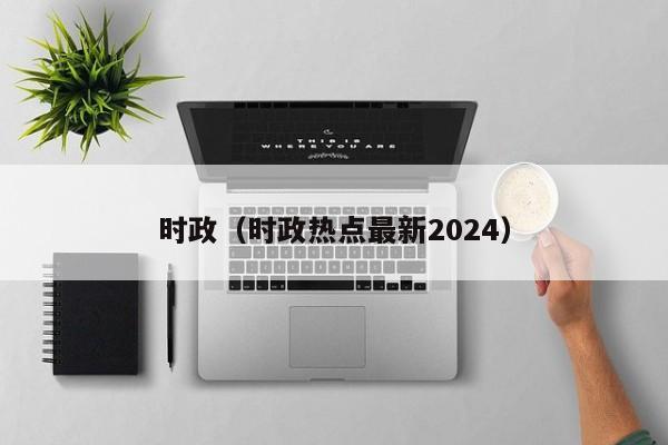 时政（时政热点最新2024）  第1张